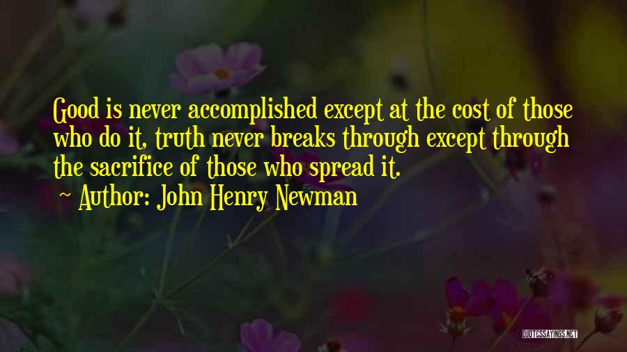 John Henry Newman Quotes: Good Is Never Accomplished Except At The Cost Of Those Who Do It, Truth Never Breaks Through Except Through The