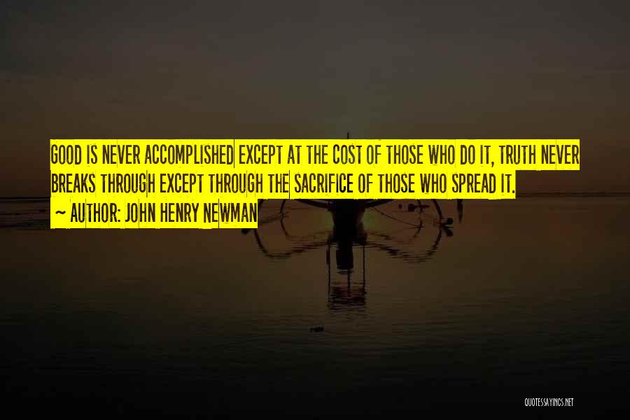 John Henry Newman Quotes: Good Is Never Accomplished Except At The Cost Of Those Who Do It, Truth Never Breaks Through Except Through The
