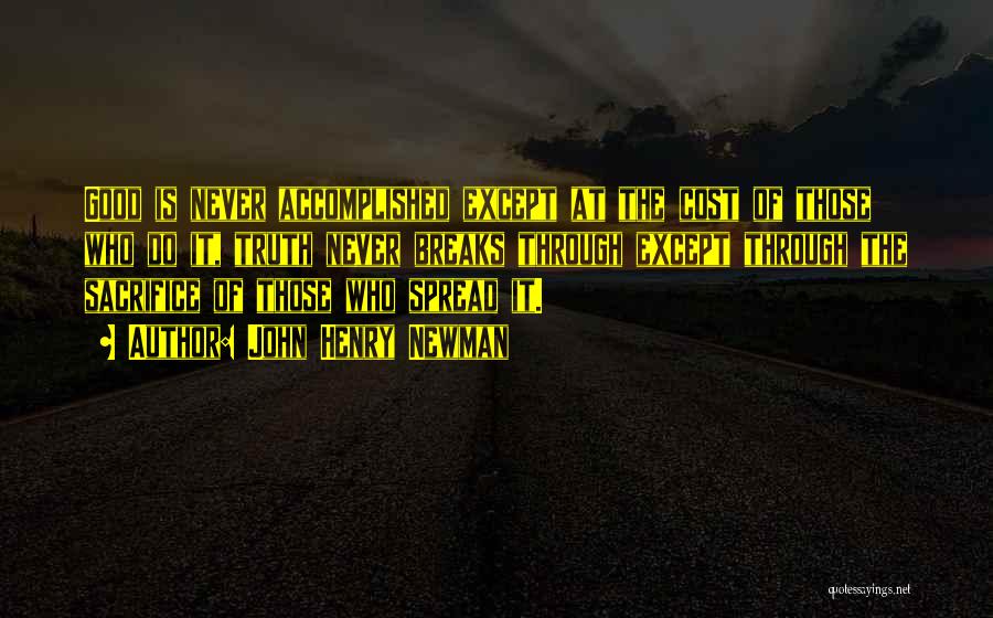 John Henry Newman Quotes: Good Is Never Accomplished Except At The Cost Of Those Who Do It, Truth Never Breaks Through Except Through The