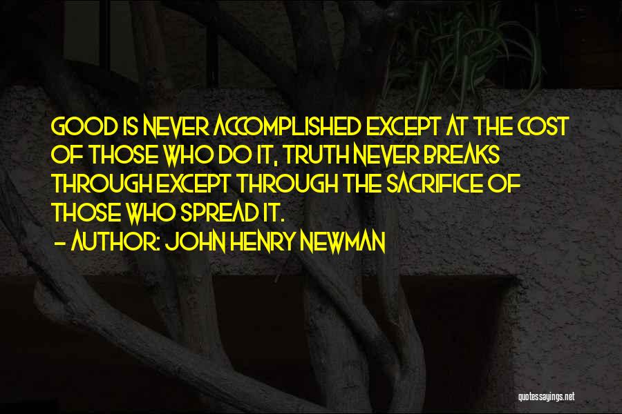John Henry Newman Quotes: Good Is Never Accomplished Except At The Cost Of Those Who Do It, Truth Never Breaks Through Except Through The
