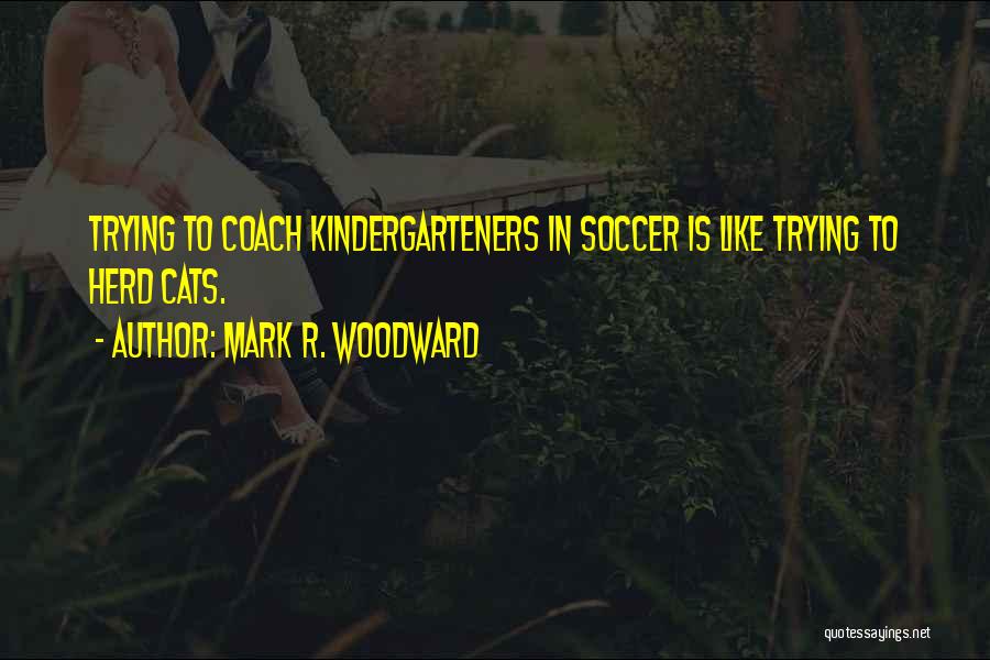 Mark R. Woodward Quotes: Trying To Coach Kindergarteners In Soccer Is Like Trying To Herd Cats.