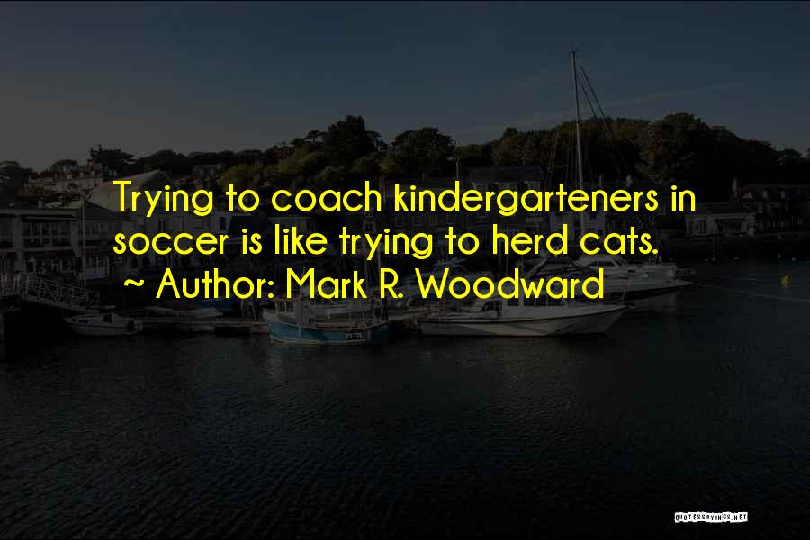 Mark R. Woodward Quotes: Trying To Coach Kindergarteners In Soccer Is Like Trying To Herd Cats.