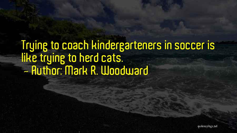 Mark R. Woodward Quotes: Trying To Coach Kindergarteners In Soccer Is Like Trying To Herd Cats.