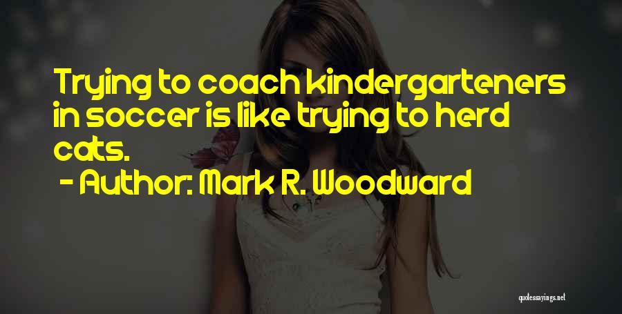 Mark R. Woodward Quotes: Trying To Coach Kindergarteners In Soccer Is Like Trying To Herd Cats.