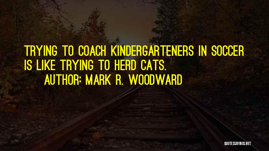 Mark R. Woodward Quotes: Trying To Coach Kindergarteners In Soccer Is Like Trying To Herd Cats.