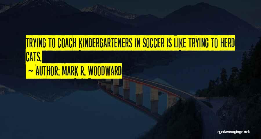 Mark R. Woodward Quotes: Trying To Coach Kindergarteners In Soccer Is Like Trying To Herd Cats.