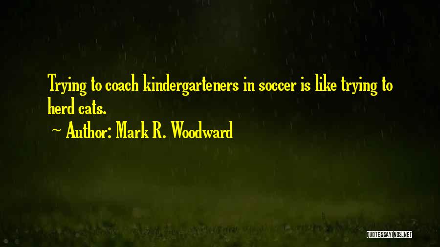 Mark R. Woodward Quotes: Trying To Coach Kindergarteners In Soccer Is Like Trying To Herd Cats.