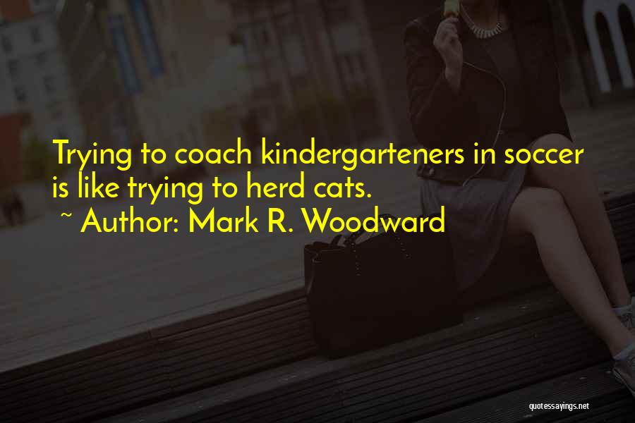 Mark R. Woodward Quotes: Trying To Coach Kindergarteners In Soccer Is Like Trying To Herd Cats.