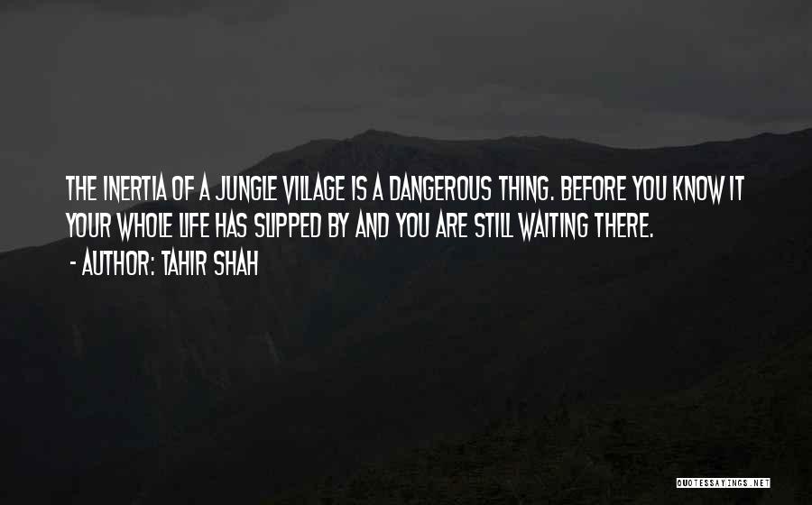 Tahir Shah Quotes: The Inertia Of A Jungle Village Is A Dangerous Thing. Before You Know It Your Whole Life Has Slipped By