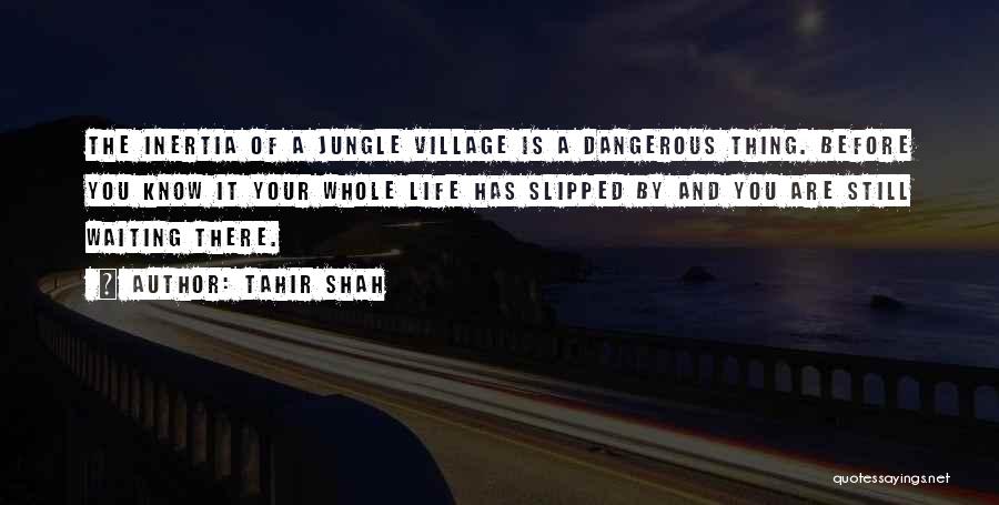 Tahir Shah Quotes: The Inertia Of A Jungle Village Is A Dangerous Thing. Before You Know It Your Whole Life Has Slipped By