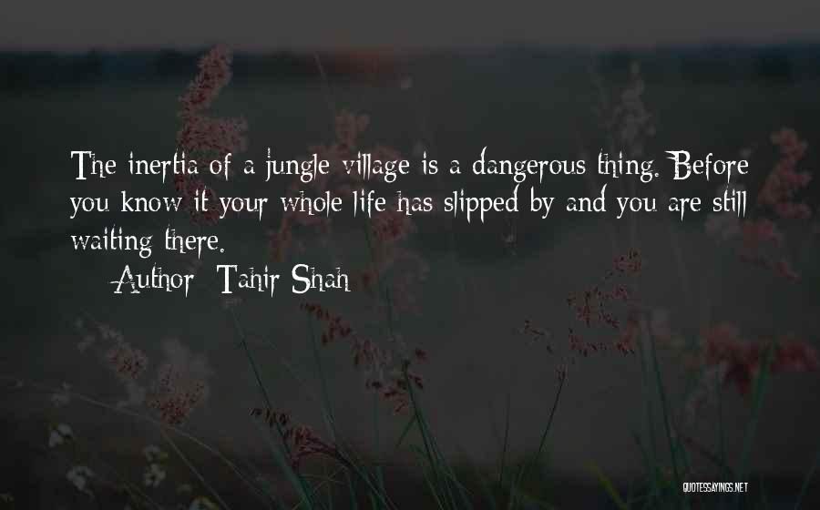 Tahir Shah Quotes: The Inertia Of A Jungle Village Is A Dangerous Thing. Before You Know It Your Whole Life Has Slipped By