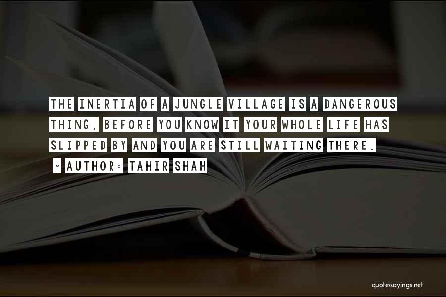 Tahir Shah Quotes: The Inertia Of A Jungle Village Is A Dangerous Thing. Before You Know It Your Whole Life Has Slipped By