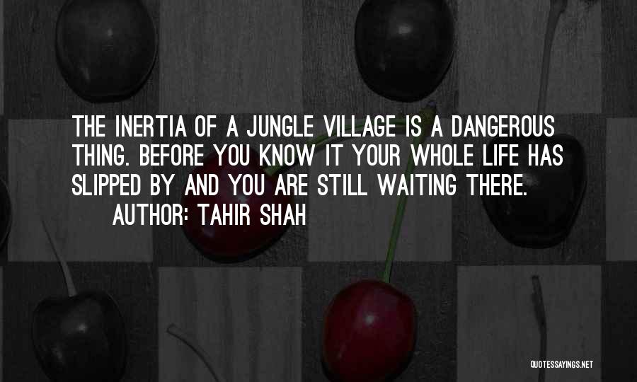 Tahir Shah Quotes: The Inertia Of A Jungle Village Is A Dangerous Thing. Before You Know It Your Whole Life Has Slipped By