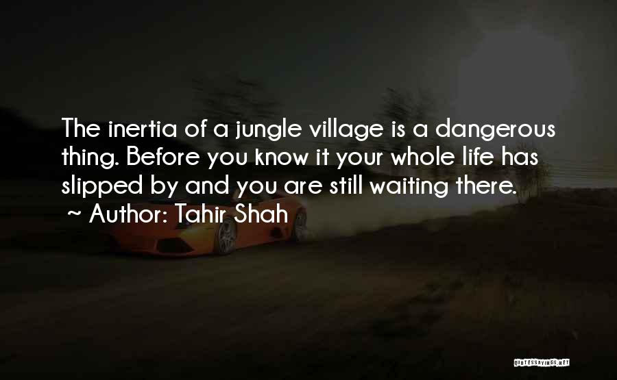 Tahir Shah Quotes: The Inertia Of A Jungle Village Is A Dangerous Thing. Before You Know It Your Whole Life Has Slipped By