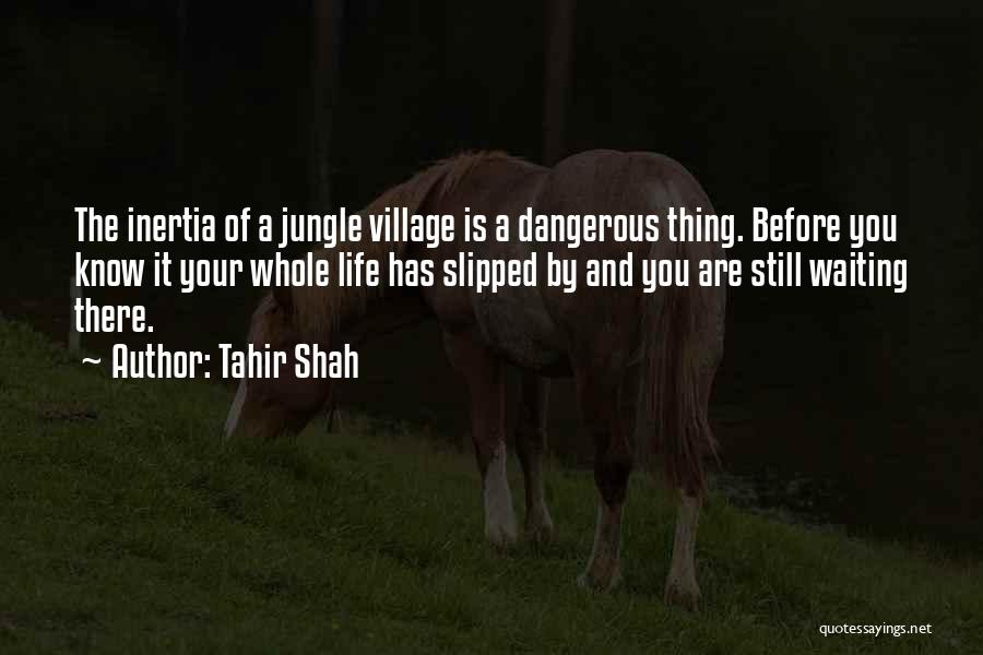Tahir Shah Quotes: The Inertia Of A Jungle Village Is A Dangerous Thing. Before You Know It Your Whole Life Has Slipped By