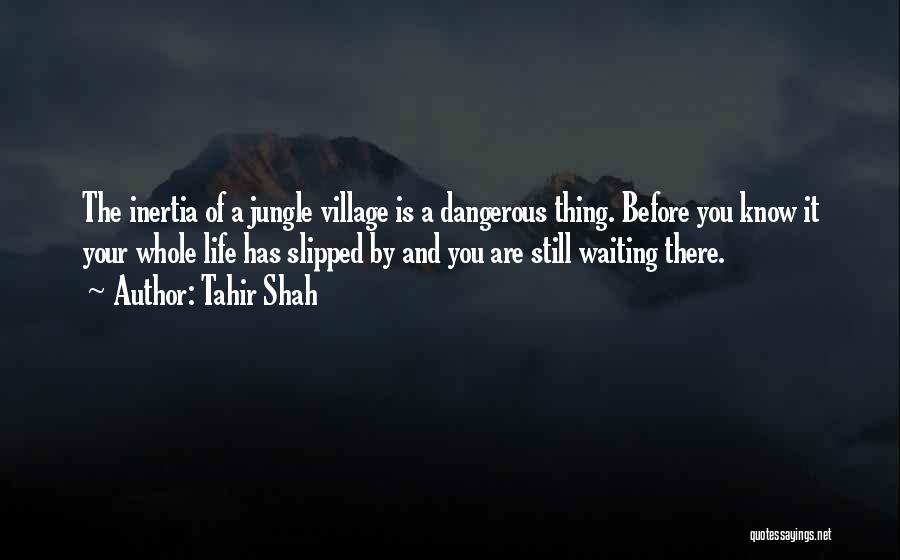 Tahir Shah Quotes: The Inertia Of A Jungle Village Is A Dangerous Thing. Before You Know It Your Whole Life Has Slipped By