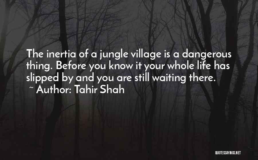 Tahir Shah Quotes: The Inertia Of A Jungle Village Is A Dangerous Thing. Before You Know It Your Whole Life Has Slipped By