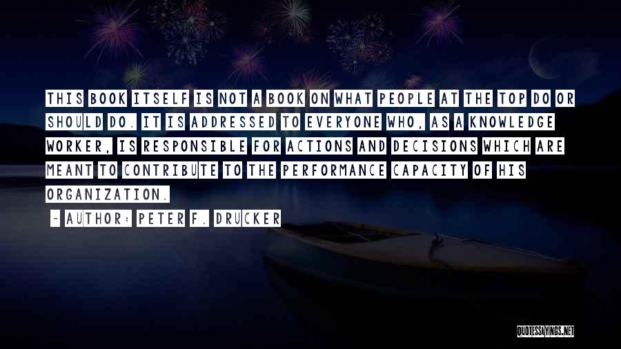 Peter F. Drucker Quotes: This Book Itself Is Not A Book On What People At The Top Do Or Should Do. It Is Addressed