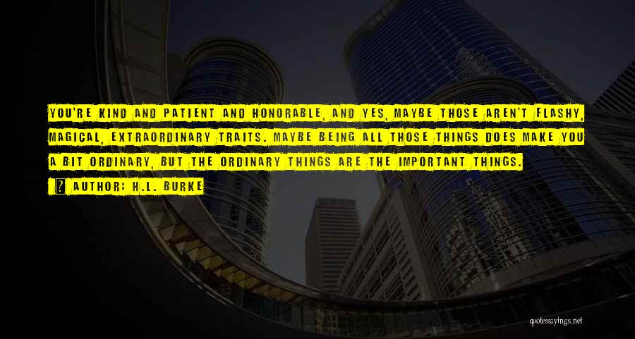 H.L. Burke Quotes: You're Kind And Patient And Honorable, And Yes, Maybe Those Aren't Flashy, Magical, Extraordinary Traits. Maybe Being All Those Things