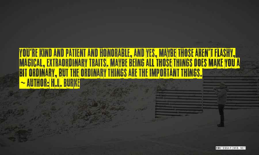 H.L. Burke Quotes: You're Kind And Patient And Honorable, And Yes, Maybe Those Aren't Flashy, Magical, Extraordinary Traits. Maybe Being All Those Things