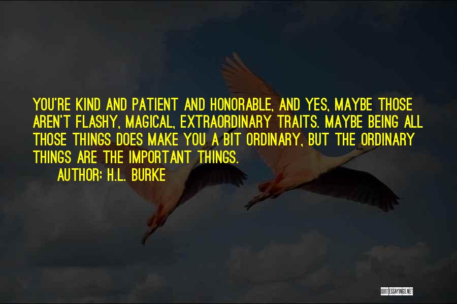 H.L. Burke Quotes: You're Kind And Patient And Honorable, And Yes, Maybe Those Aren't Flashy, Magical, Extraordinary Traits. Maybe Being All Those Things