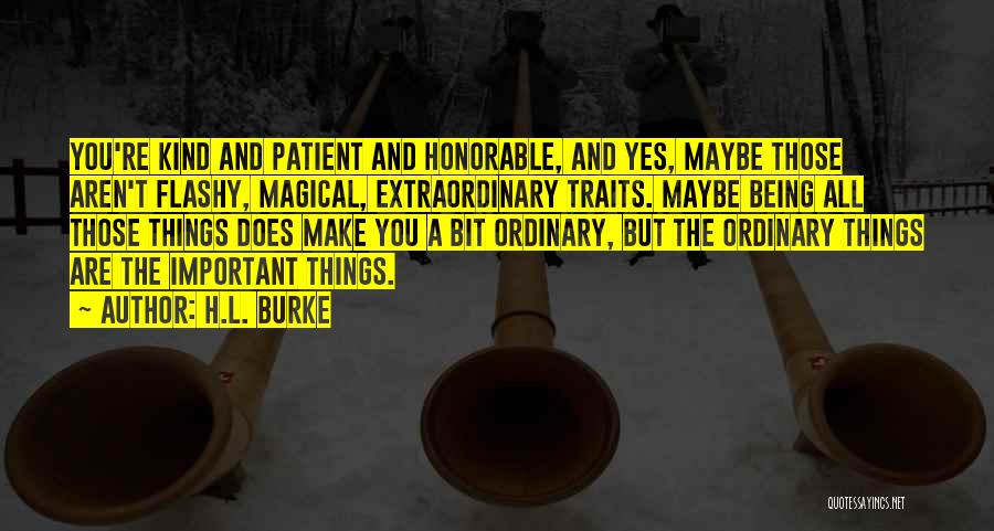 H.L. Burke Quotes: You're Kind And Patient And Honorable, And Yes, Maybe Those Aren't Flashy, Magical, Extraordinary Traits. Maybe Being All Those Things