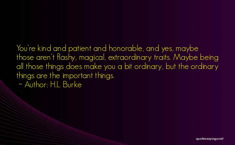 H.L. Burke Quotes: You're Kind And Patient And Honorable, And Yes, Maybe Those Aren't Flashy, Magical, Extraordinary Traits. Maybe Being All Those Things