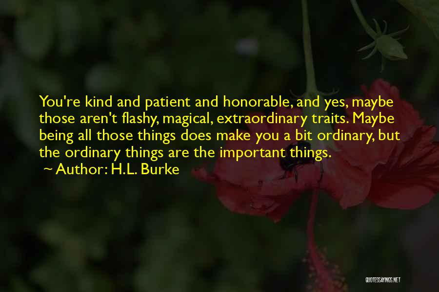 H.L. Burke Quotes: You're Kind And Patient And Honorable, And Yes, Maybe Those Aren't Flashy, Magical, Extraordinary Traits. Maybe Being All Those Things