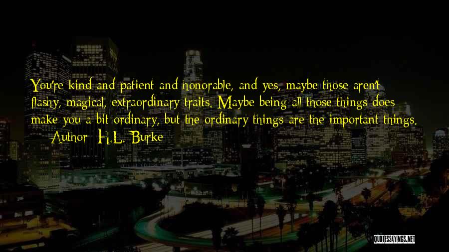 H.L. Burke Quotes: You're Kind And Patient And Honorable, And Yes, Maybe Those Aren't Flashy, Magical, Extraordinary Traits. Maybe Being All Those Things