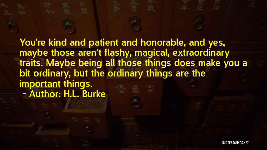 H.L. Burke Quotes: You're Kind And Patient And Honorable, And Yes, Maybe Those Aren't Flashy, Magical, Extraordinary Traits. Maybe Being All Those Things