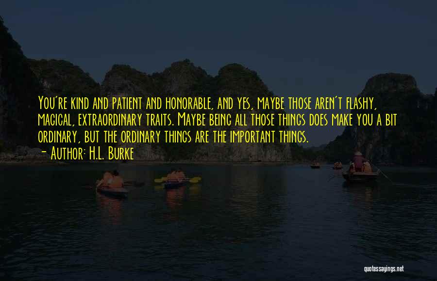 H.L. Burke Quotes: You're Kind And Patient And Honorable, And Yes, Maybe Those Aren't Flashy, Magical, Extraordinary Traits. Maybe Being All Those Things