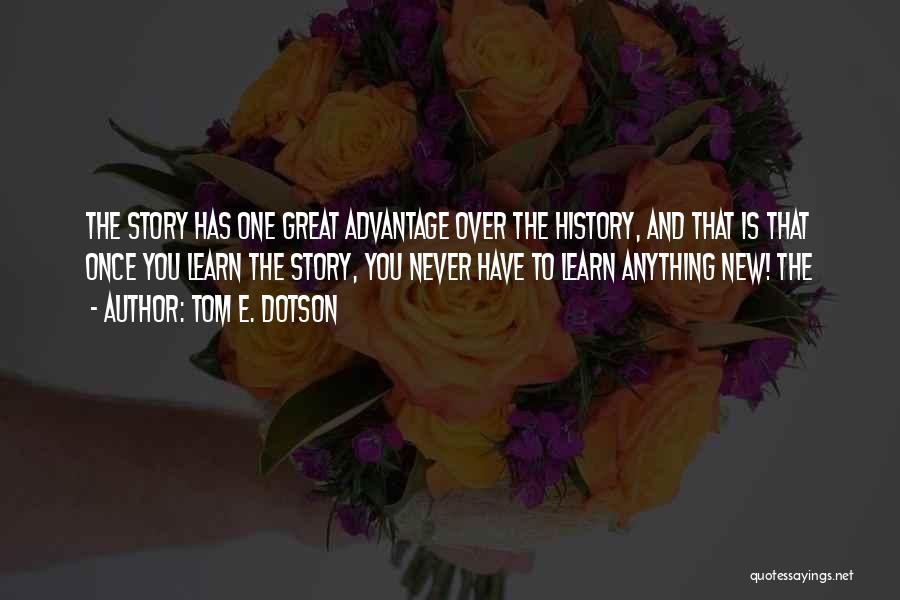 Tom E. Dotson Quotes: The Story Has One Great Advantage Over The History, And That Is That Once You Learn The Story, You Never