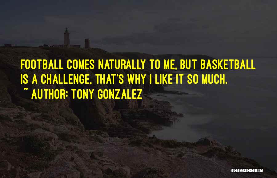 Tony Gonzalez Quotes: Football Comes Naturally To Me, But Basketball Is A Challenge, That's Why I Like It So Much.