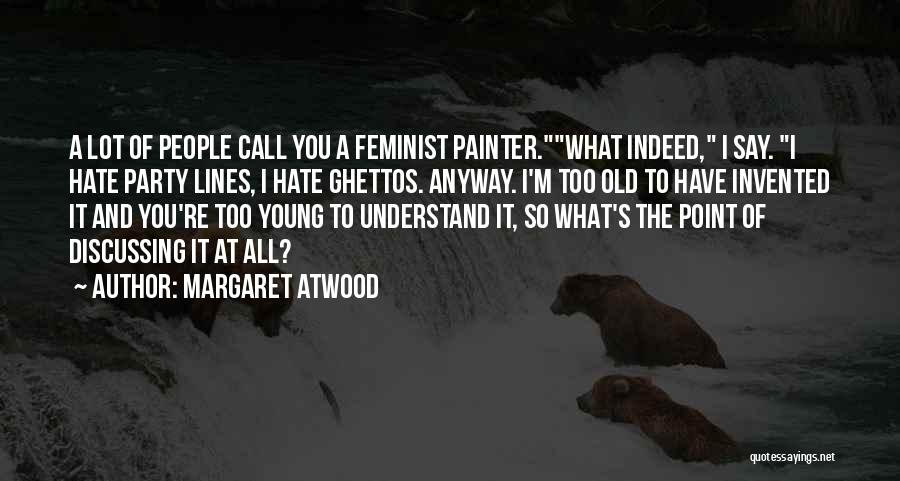 Margaret Atwood Quotes: A Lot Of People Call You A Feminist Painter.what Indeed, I Say. I Hate Party Lines, I Hate Ghettos. Anyway.