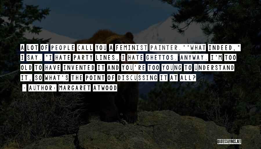 Margaret Atwood Quotes: A Lot Of People Call You A Feminist Painter.what Indeed, I Say. I Hate Party Lines, I Hate Ghettos. Anyway.