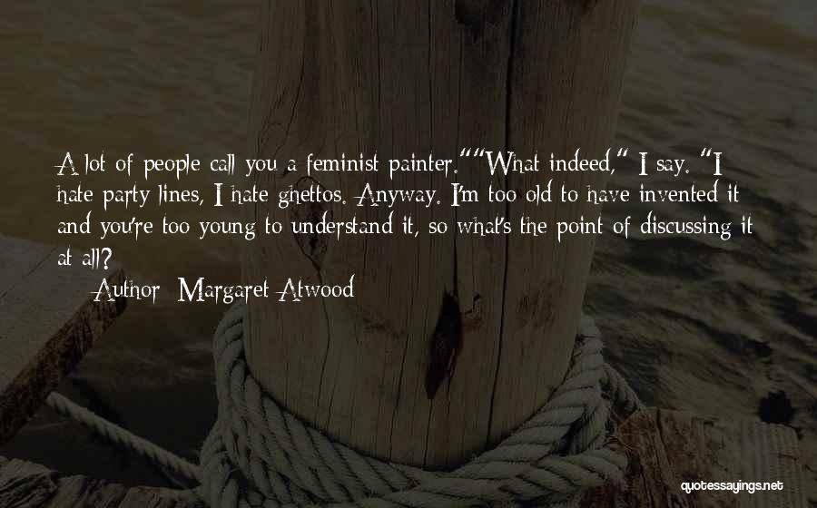 Margaret Atwood Quotes: A Lot Of People Call You A Feminist Painter.what Indeed, I Say. I Hate Party Lines, I Hate Ghettos. Anyway.