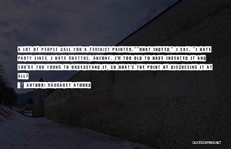 Margaret Atwood Quotes: A Lot Of People Call You A Feminist Painter.what Indeed, I Say. I Hate Party Lines, I Hate Ghettos. Anyway.