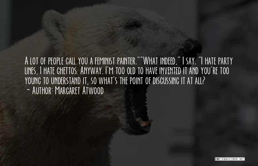Margaret Atwood Quotes: A Lot Of People Call You A Feminist Painter.what Indeed, I Say. I Hate Party Lines, I Hate Ghettos. Anyway.