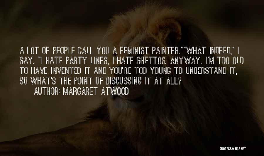 Margaret Atwood Quotes: A Lot Of People Call You A Feminist Painter.what Indeed, I Say. I Hate Party Lines, I Hate Ghettos. Anyway.