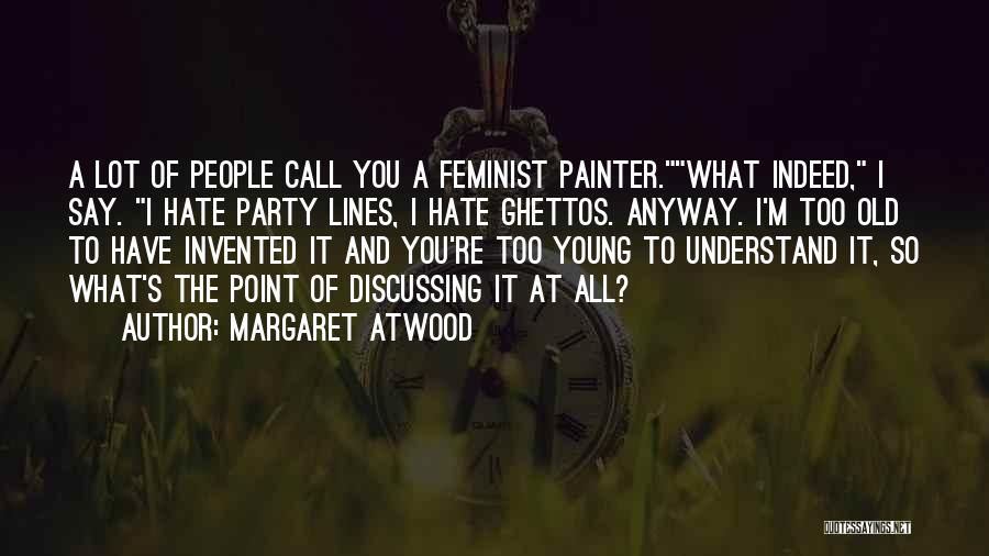 Margaret Atwood Quotes: A Lot Of People Call You A Feminist Painter.what Indeed, I Say. I Hate Party Lines, I Hate Ghettos. Anyway.