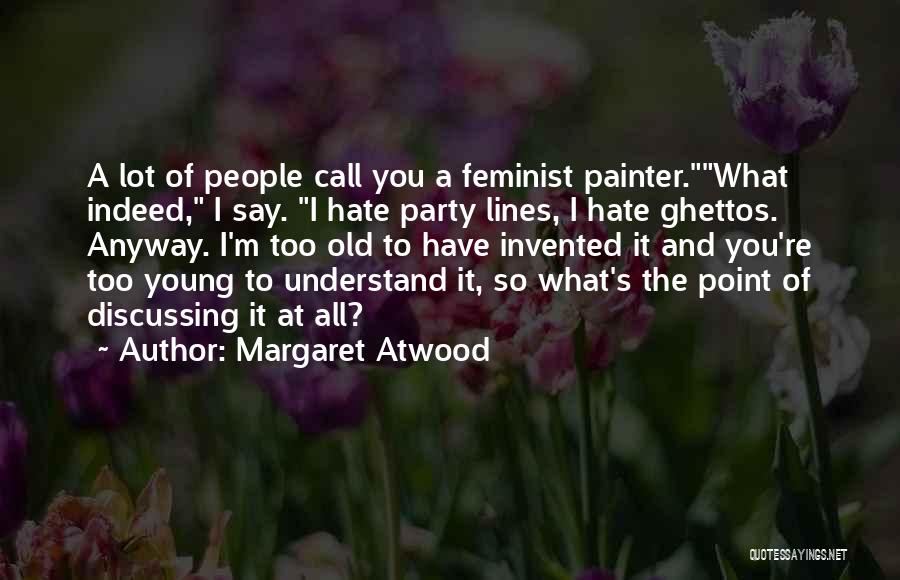 Margaret Atwood Quotes: A Lot Of People Call You A Feminist Painter.what Indeed, I Say. I Hate Party Lines, I Hate Ghettos. Anyway.
