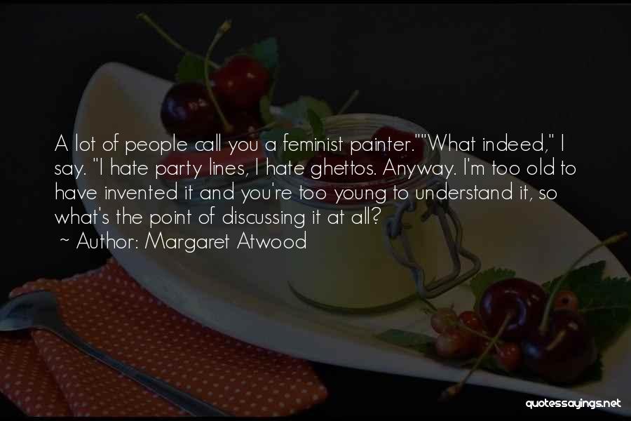 Margaret Atwood Quotes: A Lot Of People Call You A Feminist Painter.what Indeed, I Say. I Hate Party Lines, I Hate Ghettos. Anyway.