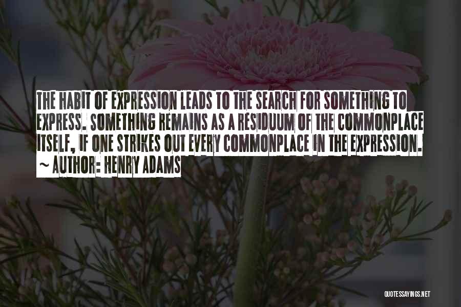 Henry Adams Quotes: The Habit Of Expression Leads To The Search For Something To Express. Something Remains As A Residuum Of The Commonplace