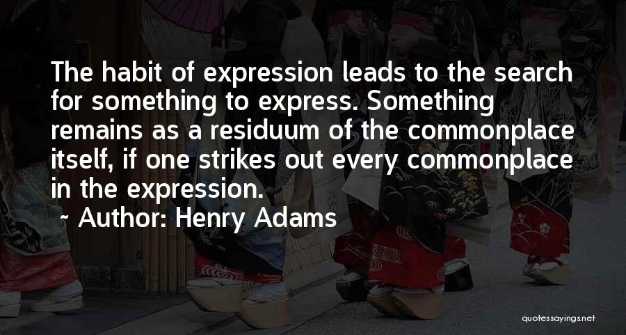 Henry Adams Quotes: The Habit Of Expression Leads To The Search For Something To Express. Something Remains As A Residuum Of The Commonplace