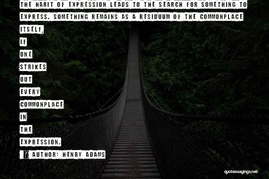 Henry Adams Quotes: The Habit Of Expression Leads To The Search For Something To Express. Something Remains As A Residuum Of The Commonplace