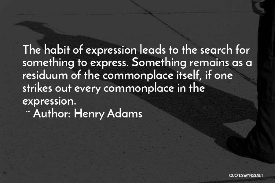 Henry Adams Quotes: The Habit Of Expression Leads To The Search For Something To Express. Something Remains As A Residuum Of The Commonplace