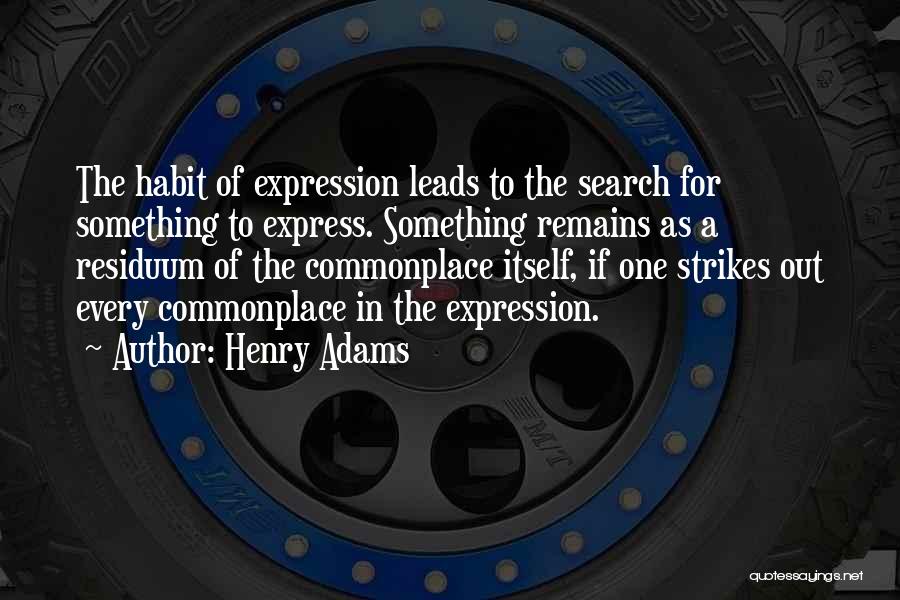 Henry Adams Quotes: The Habit Of Expression Leads To The Search For Something To Express. Something Remains As A Residuum Of The Commonplace