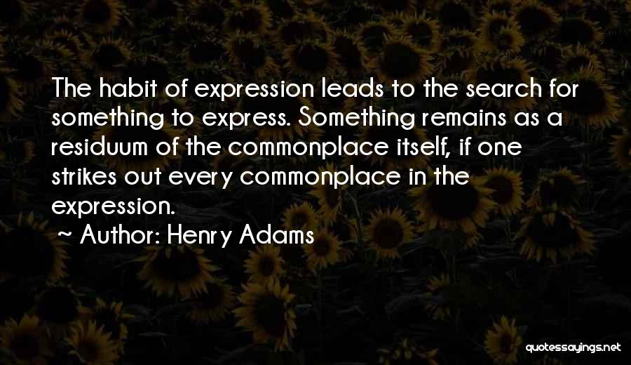 Henry Adams Quotes: The Habit Of Expression Leads To The Search For Something To Express. Something Remains As A Residuum Of The Commonplace