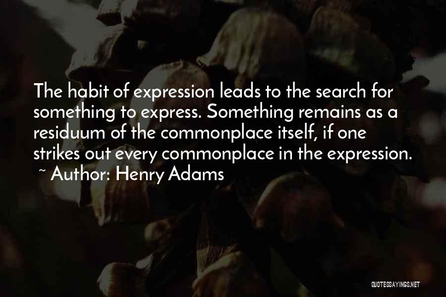 Henry Adams Quotes: The Habit Of Expression Leads To The Search For Something To Express. Something Remains As A Residuum Of The Commonplace