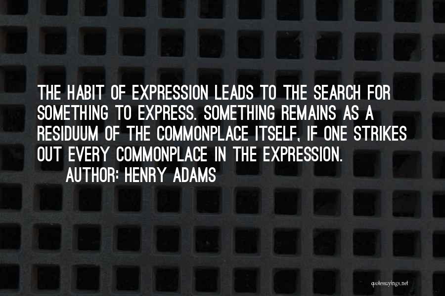 Henry Adams Quotes: The Habit Of Expression Leads To The Search For Something To Express. Something Remains As A Residuum Of The Commonplace